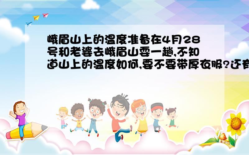 峨眉山上的温度准备在4月28号和老婆去峨眉山耍一趟,不知道山上的温度如何,要不要带厚衣服?还有就是山上的住宿问题.