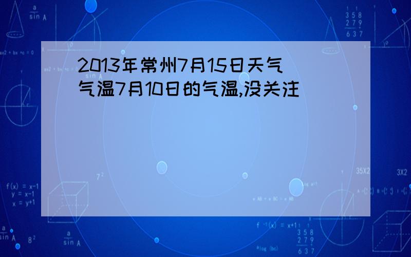 2013年常州7月15日天气气温7月10日的气温,没关注