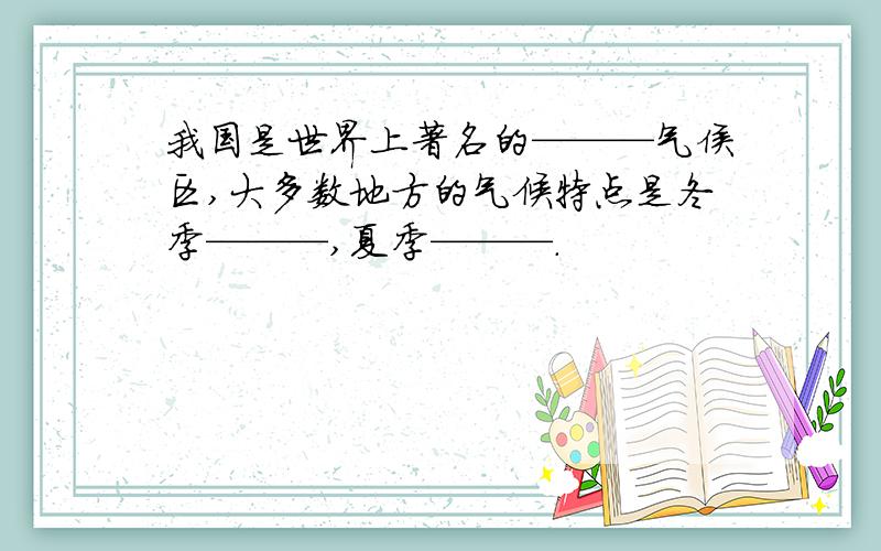 我国是世界上著名的———气侯区,大多数地方的气候特点是冬季———,夏季———.