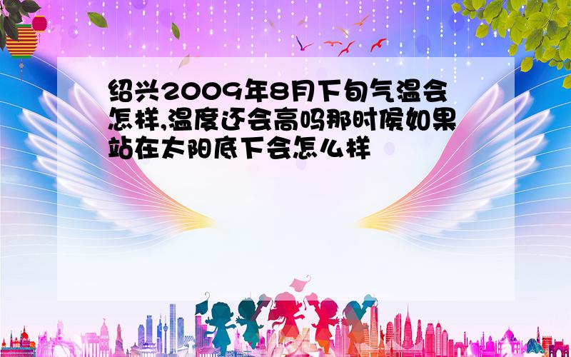 绍兴2009年8月下旬气温会怎样,温度还会高吗那时侯如果站在太阳底下会怎么样