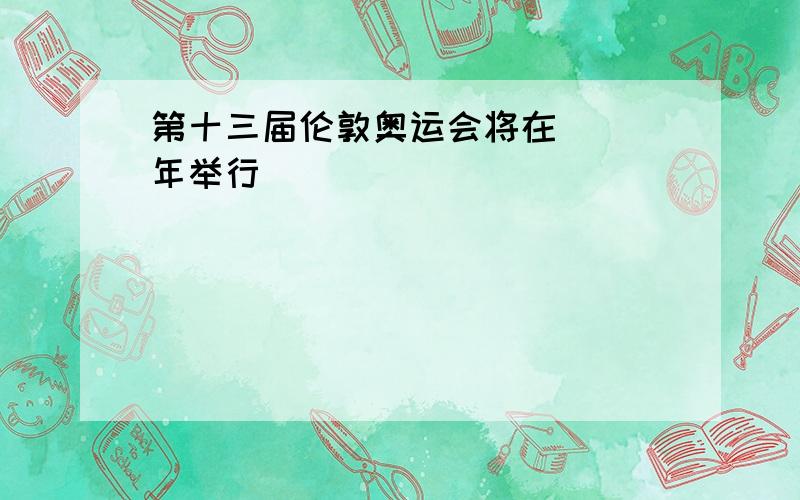 第十三届伦敦奥运会将在( )年举行