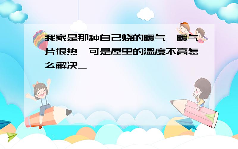 我家是那种自己烧的暖气,暖气片很热,可是屋里的温度不高怎么解决_