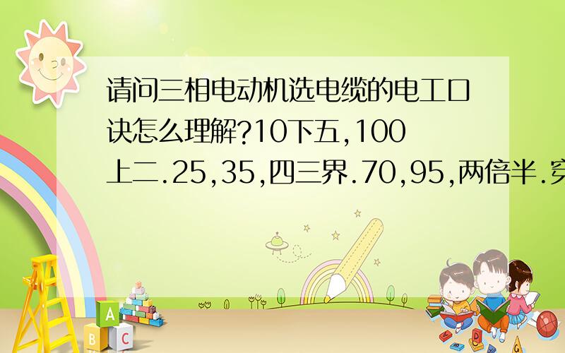 请问三相电动机选电缆的电工口诀怎么理解?10下五,100上二.25,35,四三界.70,95,两倍半.穿管温穿管温度,八九折.裸线加一半.铜线升级算.