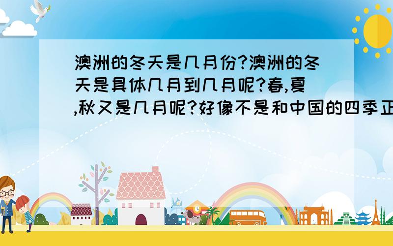 澳洲的冬天是几月份?澳洲的冬天是具体几月到几月呢?春,夏,秋又是几月呢?好像不是和中国的四季正好相反的