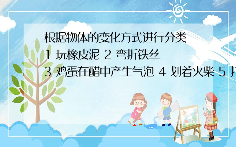 根据物体的变化方式进行分类 1 玩橡皮泥 2 弯折铁丝 3 鸡蛋在醋中产生气泡 4 划着火柴 5 打破玻璃 6 纸燃