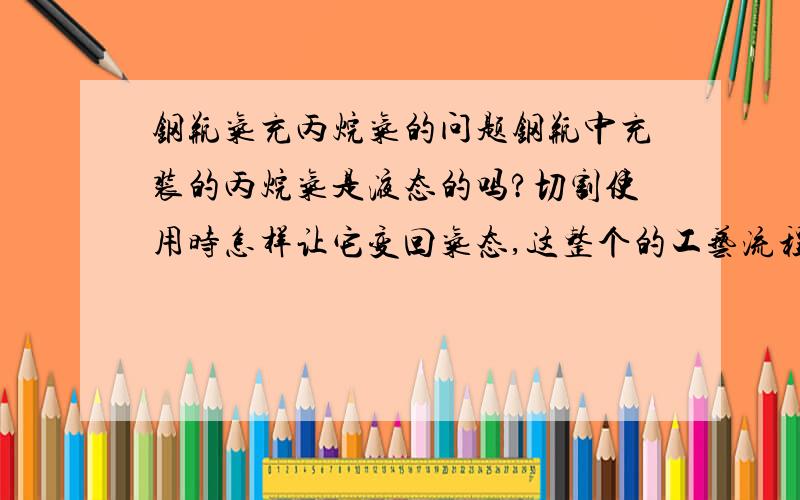 钢瓶气充丙烷气的问题钢瓶中充装的丙烷气是液态的吗?切割使用时怎样让它变回气态,这整个的工艺流程是什么样的?