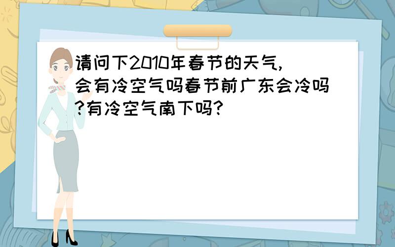 请问下2010年春节的天气,会有冷空气吗春节前广东会冷吗?有冷空气南下吗?