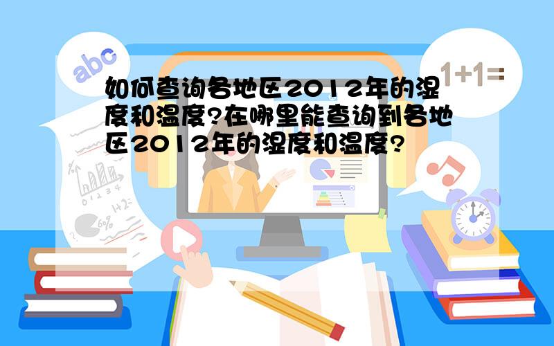 如何查询各地区2012年的湿度和温度?在哪里能查询到各地区2012年的湿度和温度?