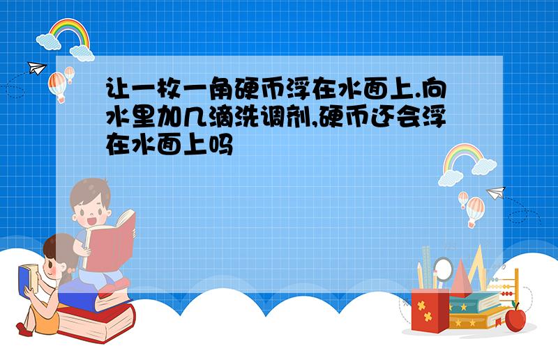 让一枚一角硬币浮在水面上.向水里加几滴洗调剂,硬币还会浮在水面上吗