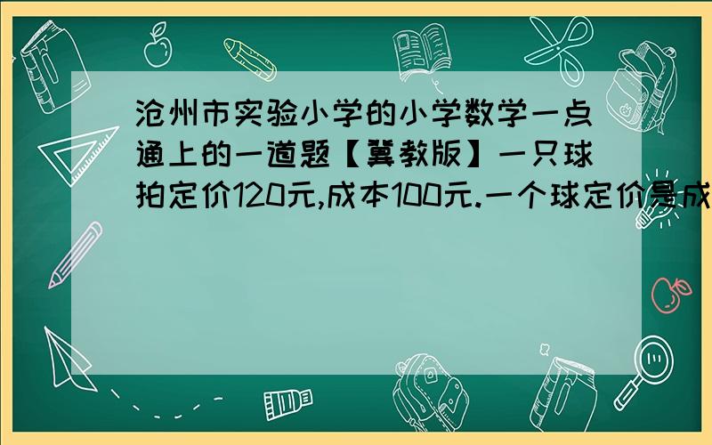 沧州市实验小学的小学数学一点通上的一道题【冀教版】一只球拍定价120元,成本100元.一个球定价是成本的1250/0,现商店把两只球拍和一个球组成一套,九折出售,每套获利17元,一个球成本是多