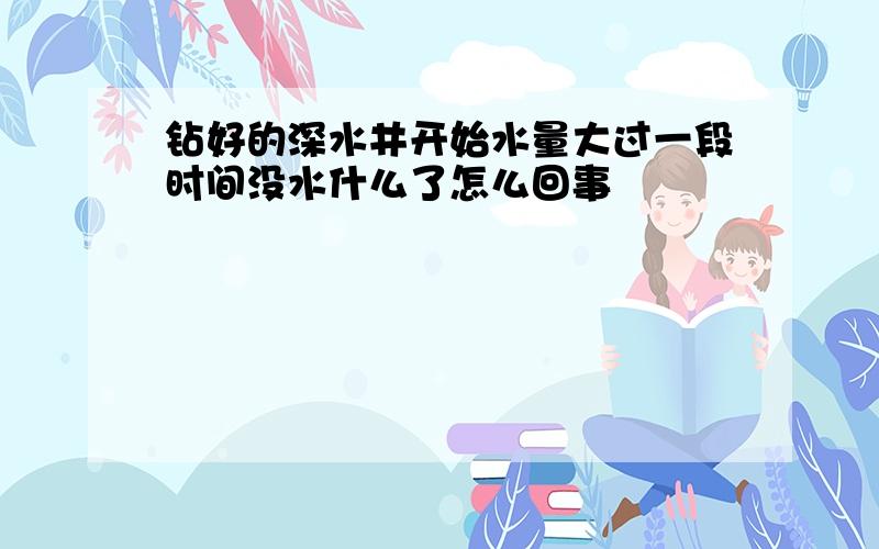 钻好的深水井开始水量大过一段时间没水什么了怎么回事