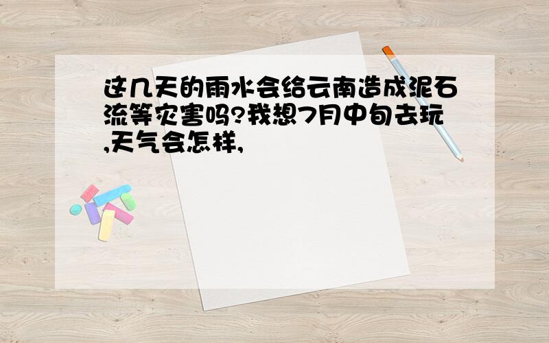 这几天的雨水会给云南造成泥石流等灾害吗?我想7月中旬去玩,天气会怎样,