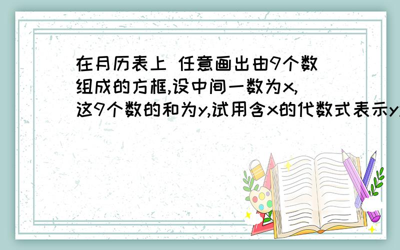 在月历表上 任意画出由9个数组成的方框,设中间一数为x,这9个数的和为y,试用含x的代数式表示y还有一个问题,是上面的你能发现这9个数之间有什么关系?