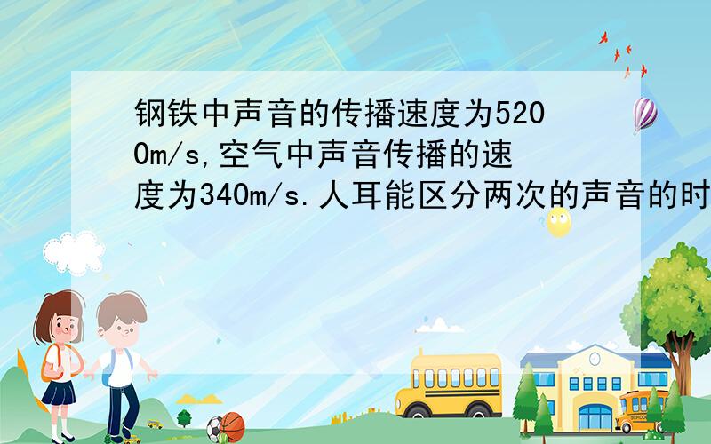 钢铁中声音的传播速度为5200m/s,空气中声音传播的速度为340m/s.人耳能区分两次的声音的时间间隔为0.1s若在钢管的一端敲打一下,在另一端听到两次声音,则钢管的长度至少应为多少米?