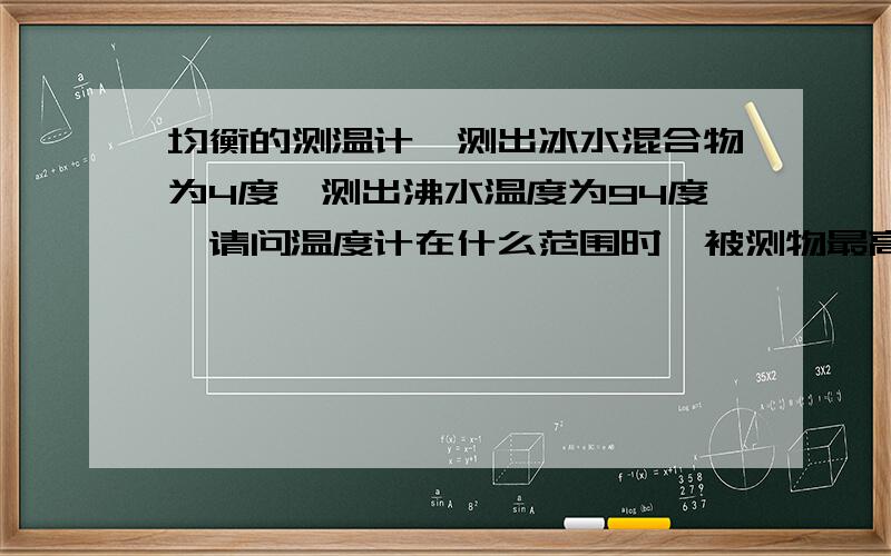 均衡的测温计,测出冰水混合物为4度,测出沸水温度为94度,请问温度计在什么范围时,被测物最高或最底?