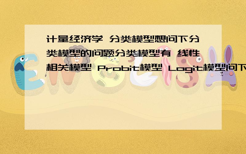 计量经济学 分类模型想问下分类模型的问题分类模型有 线性相关模型 Probit模型 Logit模型问下这三个 模型的定义以及他们分别的随机误差项的方差