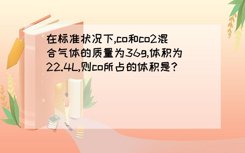 在标准状况下,co和co2混合气体的质量为36g,体积为22.4L,则co所占的体积是?