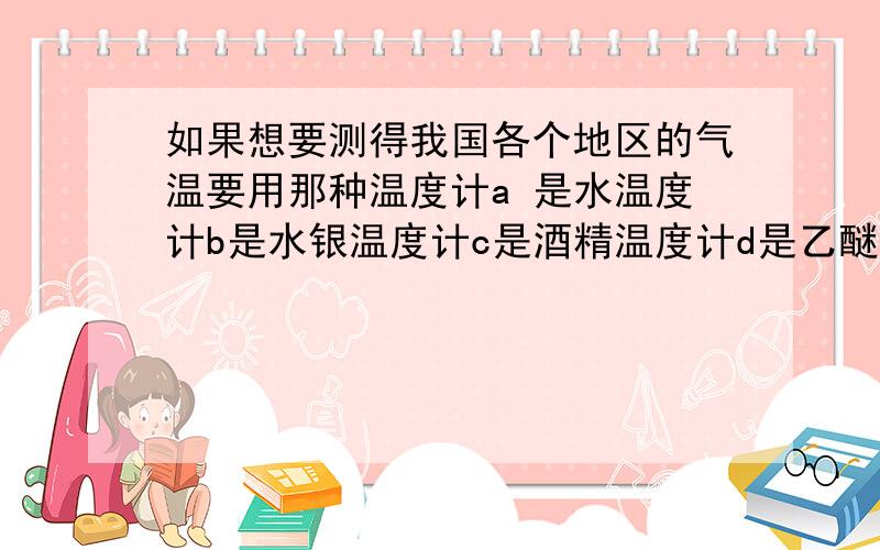 如果想要测得我国各个地区的气温要用那种温度计a 是水温度计b是水银温度计c是酒精温度计d是乙醚温度计感恩感恩.