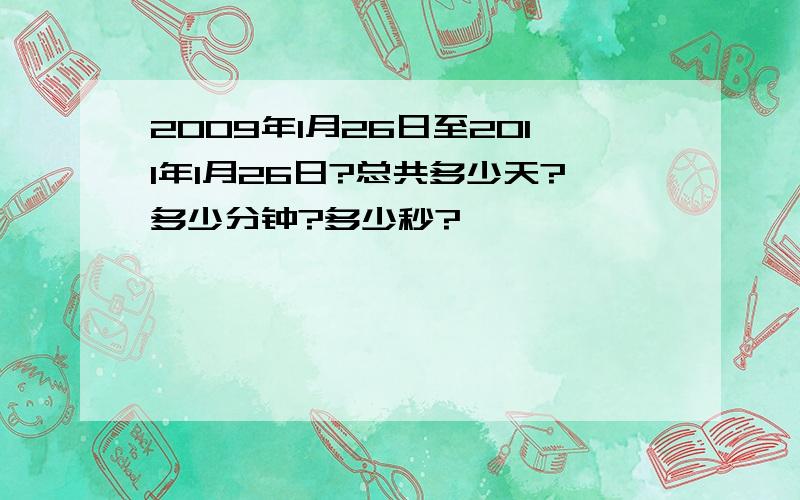 2009年1月26日至2011年1月26日?总共多少天?多少分钟?多少秒?