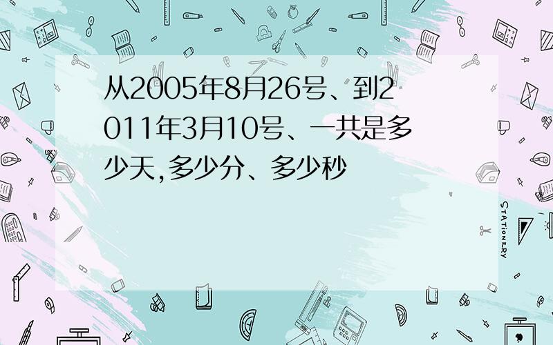 从2005年8月26号、到2011年3月10号、一共是多少天,多少分、多少秒