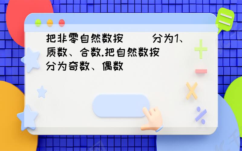 把非零自然数按（ ）分为1、质数、合数.把自然数按（ ）分为奇数、偶数