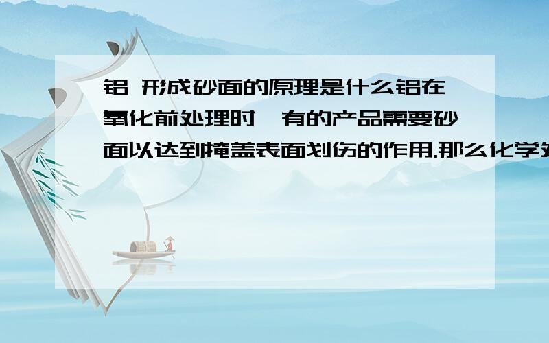 铝 形成砂面的原理是什么铝在氧化前处理时,有的产品需要砂面以达到掩盖表面划伤的作用.那么化学处理形成砂面的过程中,砂粒大小由什么因素影响!形成砂面的溶液成份是什么!