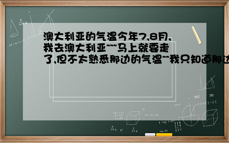 澳大利亚的气温今年7,8月,我去澳大利亚~~~马上就要走了,但不太熟悉那边的气温~~我只知道那边是冬季,我要在墨尔本呆两个月~~主要是墨尔本的气温~~~各位帮帮我啊~~~~