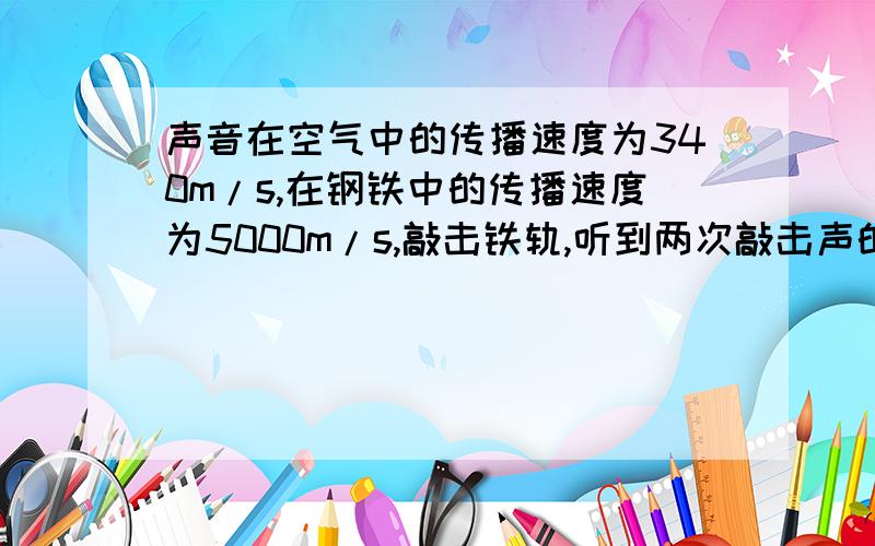 声音在空气中的传播速度为340m/s,在钢铁中的传播速度为5000m/s,敲击铁轨,听到两次敲击声的间隔是2s,...%D%A声音在空气中的传播速度为340m/s,在钢铁中的传播速度为5000m/s,敲击铁轨,听到两次敲击