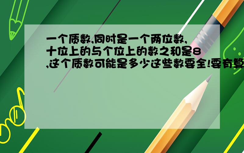 一个质数,同时是一个两位数,十位上的与个位上的数之和是8,这个质数可能是多少这些数要全!要有算式