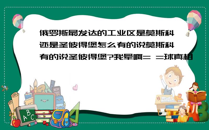 俄罗斯最发达的工业区是莫斯科还是圣彼得堡怎么有的说莫斯科有的说圣彼得堡?我晕啊= =球真相