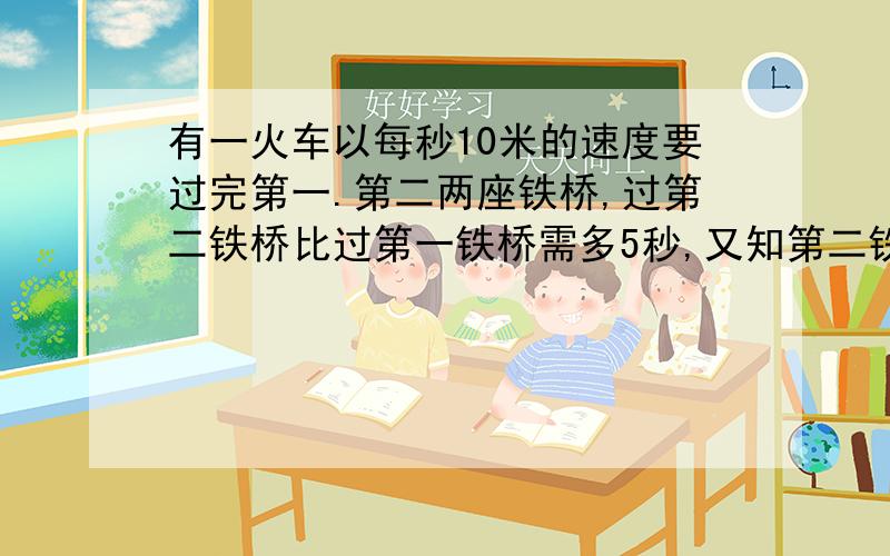 有一火车以每秒10米的速度要过完第一.第二两座铁桥,过第二铁桥比过第一铁桥需多5秒,又知第二铁桥的长度比第一铁桥长度的2倍短500分米,试求各铁桥的长（用方程解,一元一次的）