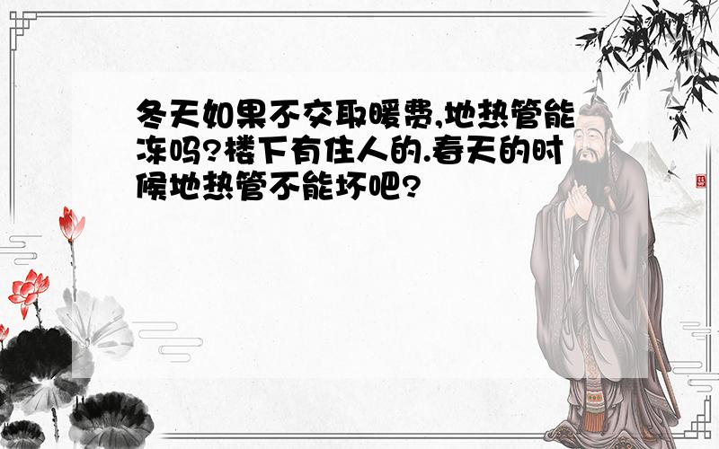 冬天如果不交取暖费,地热管能冻吗?楼下有住人的.春天的时候地热管不能坏吧?