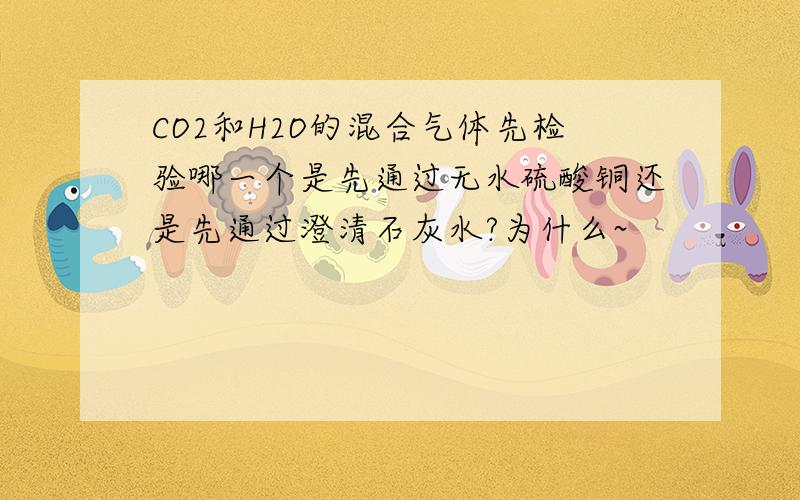 CO2和H2O的混合气体先检验哪一个是先通过无水硫酸铜还是先通过澄清石灰水?为什么~