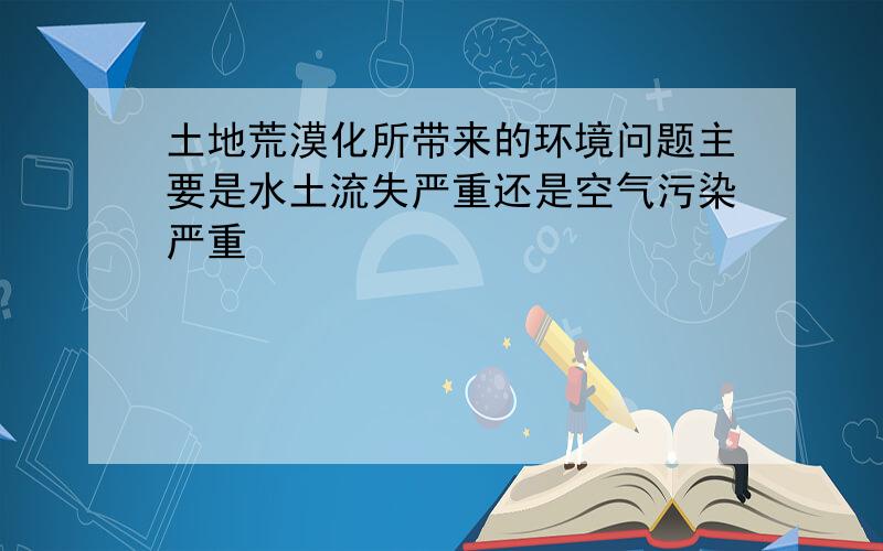 土地荒漠化所带来的环境问题主要是水土流失严重还是空气污染严重