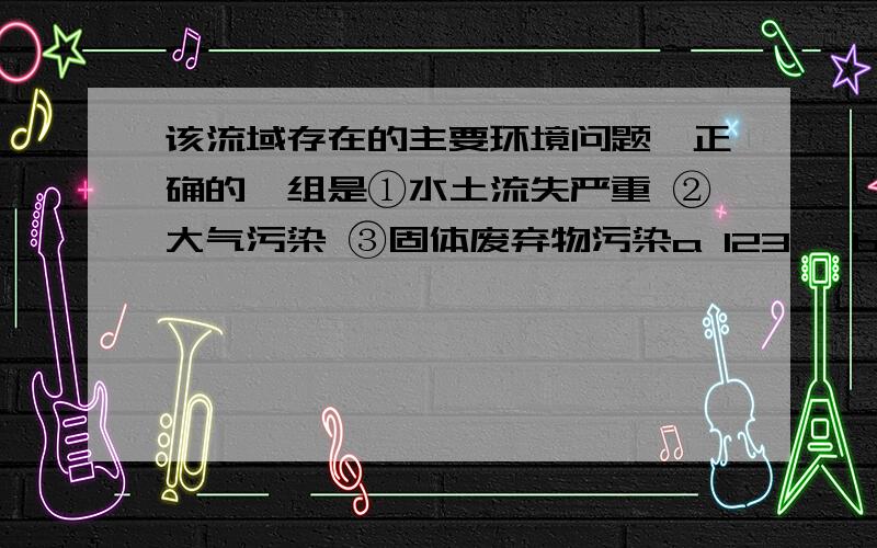 该流域存在的主要环境问题,正确的一组是①水土流失严重 ②大气污染 ③固体废弃物污染a 123 ,b 234 ,c 124 ,d 134长江流域