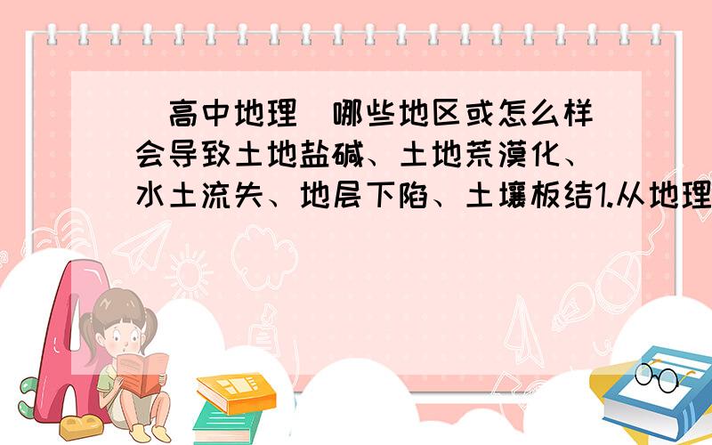 （高中地理）哪些地区或怎么样会导致土地盐碱、土地荒漠化、水土流失、地层下陷、土壤板结1.从地理角度答2.最好能说明他们之间最显著的差别3导致的原因.....