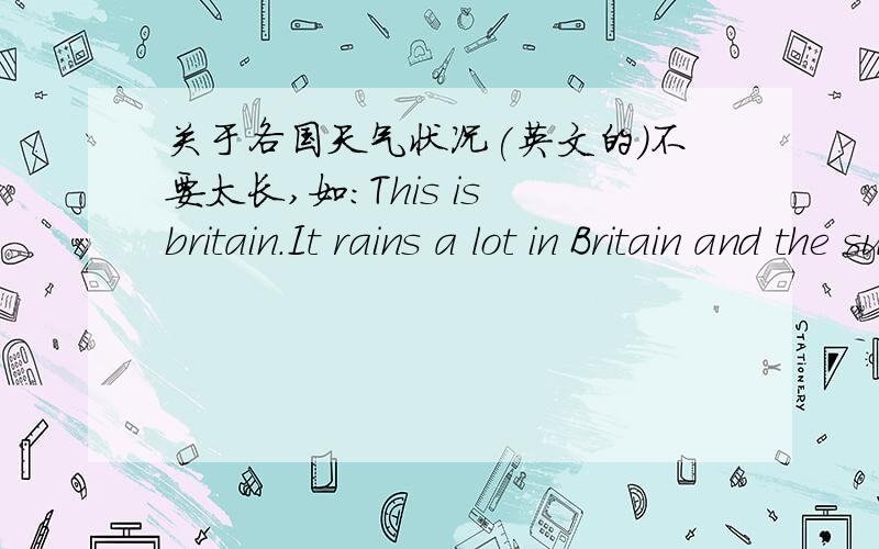 关于各国天气状况(英文的)不要太长,如:This is britain.It rains a lot in Britain and the summer is very long.In the winter they have snow.There is often a lot of snow in Scotland.请不要讲中国,英国和澳大利亚的,其他国家