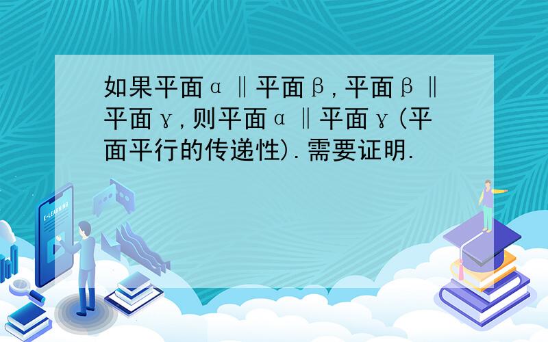 如果平面α‖平面β,平面β‖平面γ,则平面α‖平面γ(平面平行的传递性).需要证明.