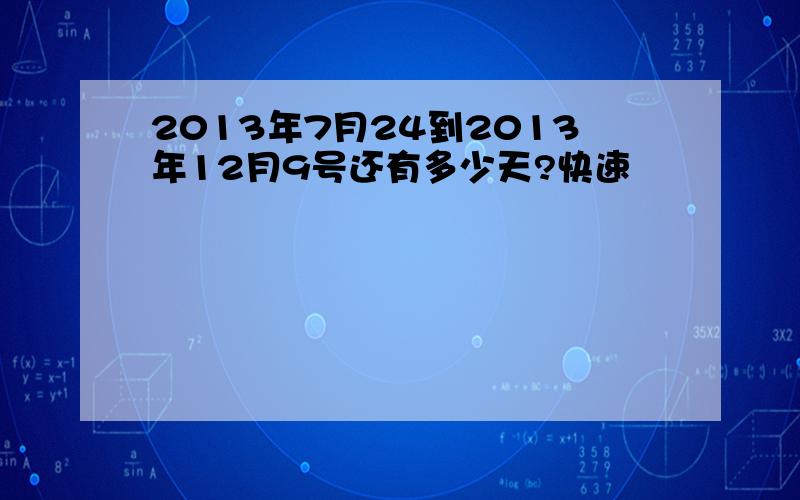 2013年7月24到2013年12月9号还有多少天?快速