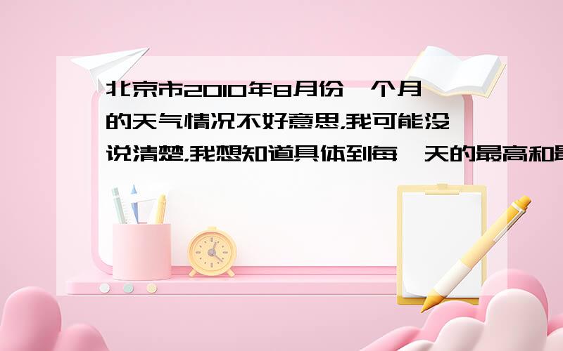 北京市2010年8月份一个月的天气情况不好意思，我可能没说清楚，我想知道具体到每一天的最高和最低温度，或者能告诉我查询的网址。