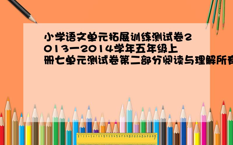 小学语文单元拓展训练测试卷2013一2014学年五年级上册七单元测试卷第二部分阅读与理解所有题目答案.记住：一定要全部正确哦!