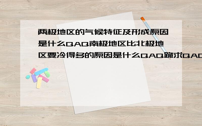 两极地区的气候特征及形成原因是什么QAQ南极地区比北极地区要冷得多的原因是什么QAQ跪求QAQ