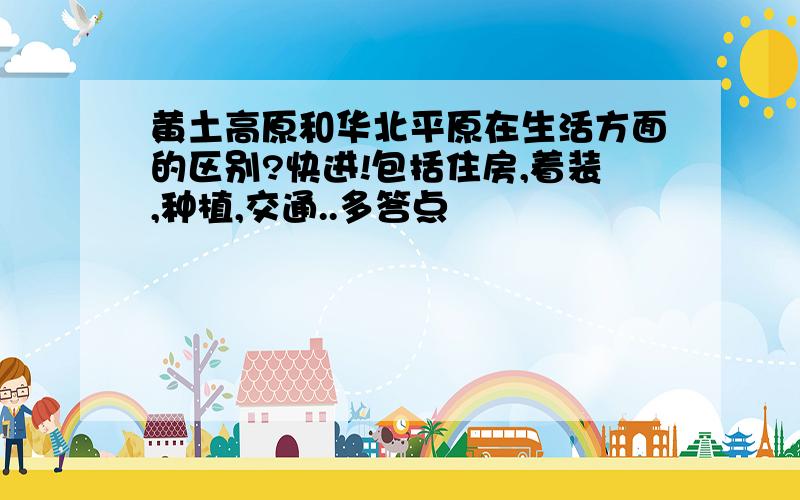 黄土高原和华北平原在生活方面的区别?快进!包括住房,着装,种植,交通..多答点