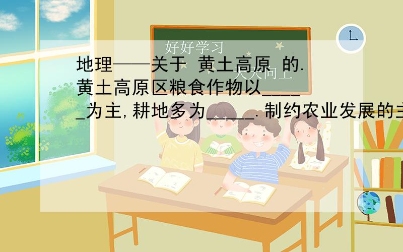 地理——关于 黄土高原 的.黄土高原区粮食作物以_____为主,耕地多为_____.制约农业发展的主要因素是_____.黄土高原_____流失严重.