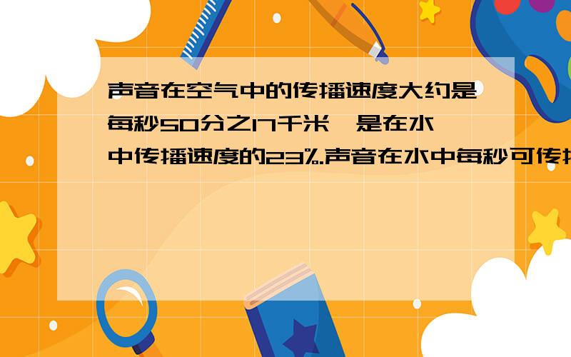 声音在空气中的传播速度大约是每秒50分之17千米,是在水中传播速度的23%.声音在水中每秒可传播多少千米?谁可以告诉我怎么做？这是解决问题！