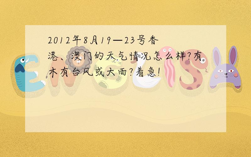 2012年8月19—23号香港、澳门的天气情况怎么样?有木有台风或大雨?着急!