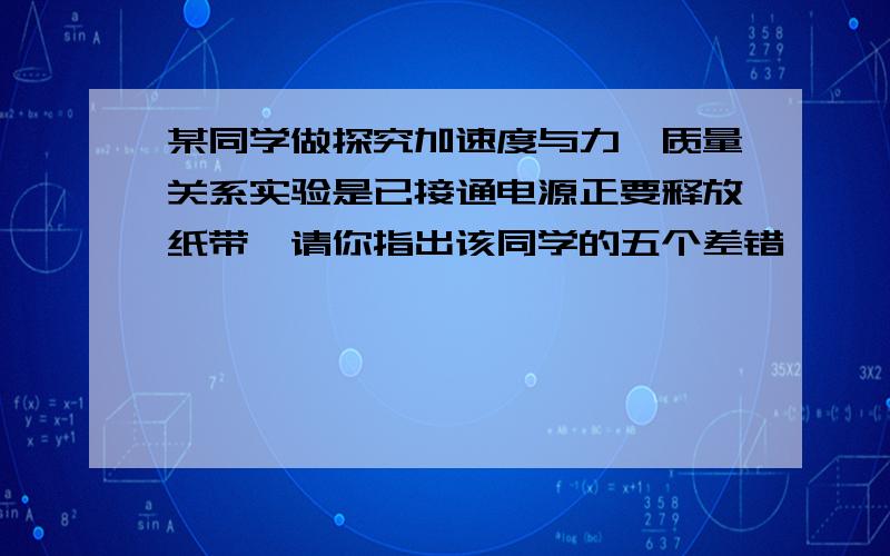 某同学做探究加速度与力、质量关系实验是已接通电源正要释放纸带,请你指出该同学的五个差错