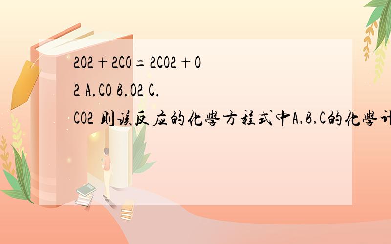 2O2+2CO=2CO2+O2 A.CO B.O2 C.CO2 则该反应的化学方程式中A,B,C的化学计量数之比是?