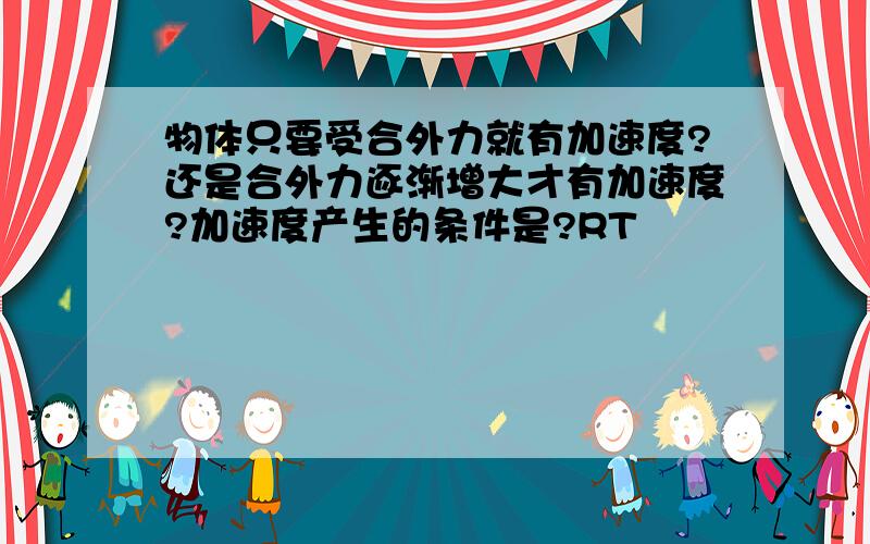 物体只要受合外力就有加速度?还是合外力逐渐增大才有加速度?加速度产生的条件是?RT