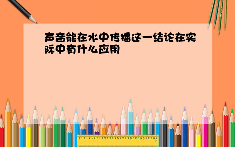 声音能在水中传播这一结论在实际中有什么应用